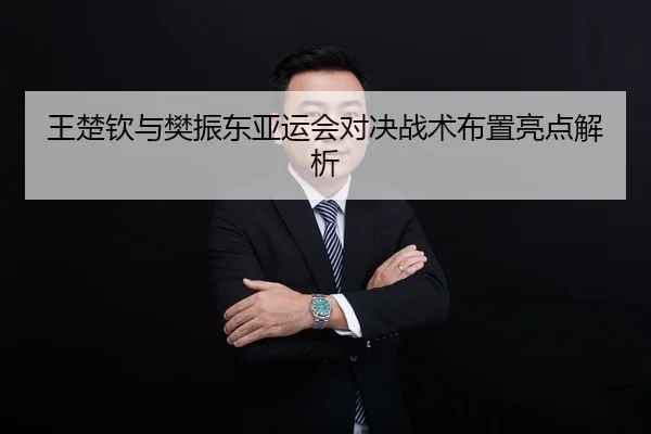 王楚钦与樊振东亚运会对决战术布置亮点解析